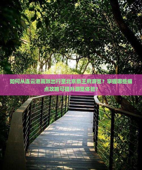 如何从连云港高效出行至北京恭王府游览？掌握哪些痛点攻略可提升游览体验？