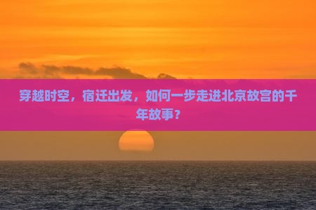 穿越时空，宿迁出发，如何一步走进北京故宫的千年故事？