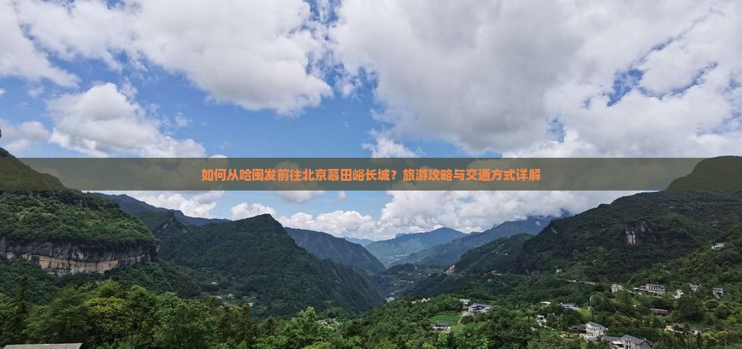 如何从哈闽发前往北京慕田峪长城？旅游攻略与交通方式详解