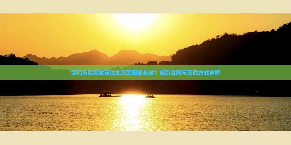 如何从哈闽发前往北京慕田峪长城？旅游攻略与交通方式详解