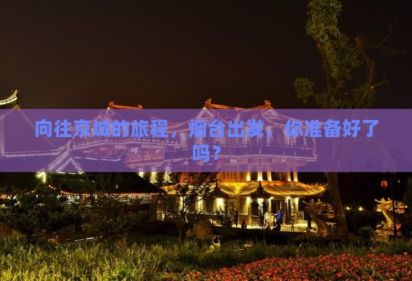 向往京城的旅程，烟台出发，你准备好了吗？