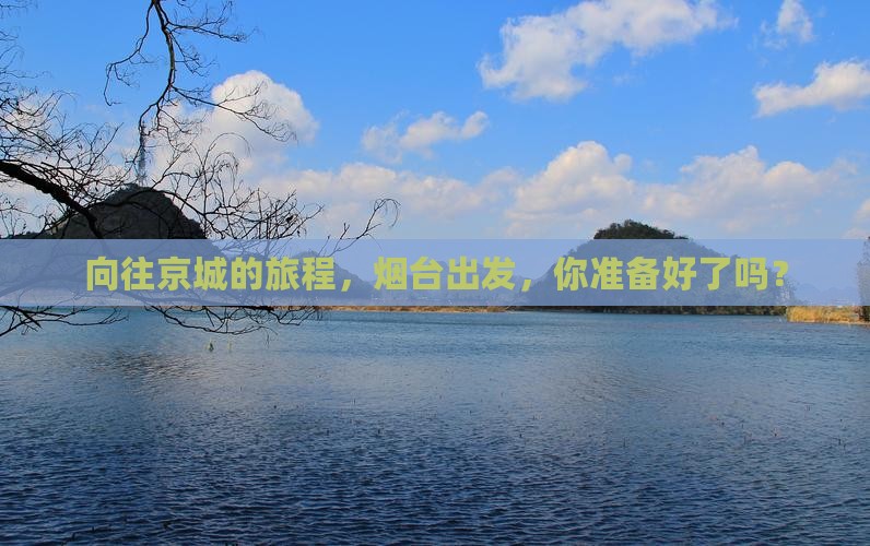 向往京城的旅程，烟台出发，你准备好了吗？