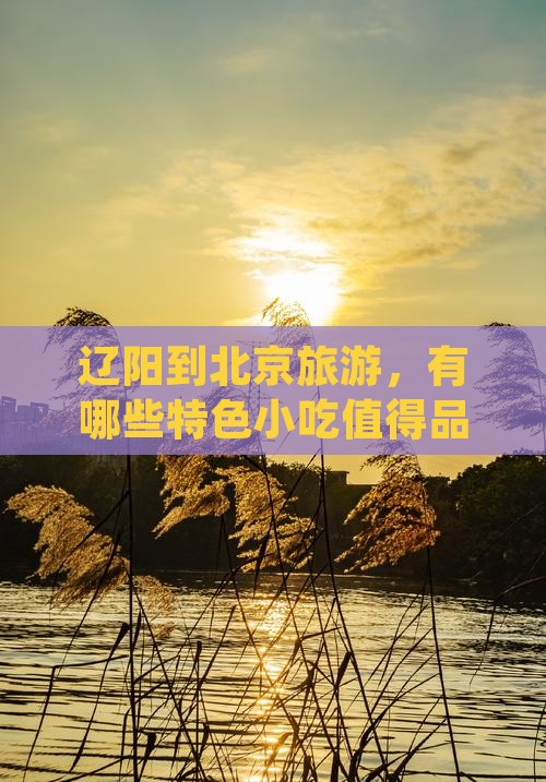 辽阳到北京旅游，有哪些特色小吃值得品尝？