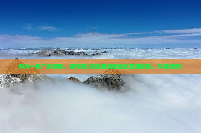 作为一名广州游客，如何用5天时间深度游北京颐和园，不留遗憾？