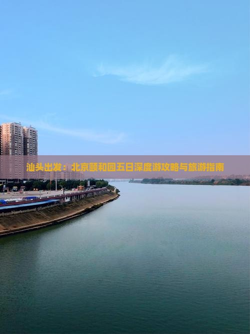 汕头出发：北京颐和园五日深度游攻略与旅游指南