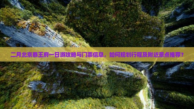 二月北京恭王府一日游攻略与门票信息，如何规划行程及附近景点推荐？