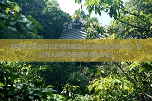 如何规划邢台至北京圆明园遗址公园的四日游行程，以避开人潮和享受深度游览体验？