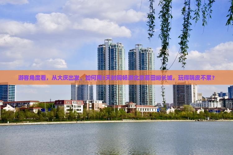 游客角度看，从大庆出发，如何用3天时间畅游北京慕田峪长城，玩得嗨皮不累？