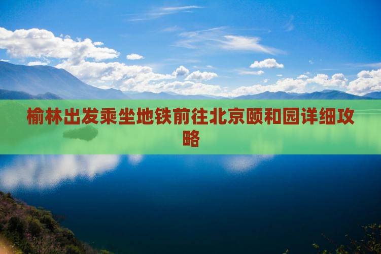 榆林出发乘坐地铁前往北京颐和园详细攻略