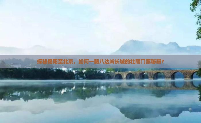 探秘揭阳至北京，如何一睹八达岭长城的壮丽门票秘籍？