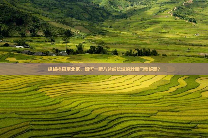 探秘揭阳至北京，如何一睹八达岭长城的壮丽门票秘籍？