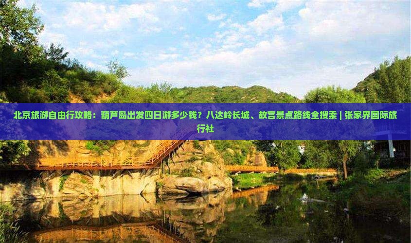 北京旅游自由行攻略：葫芦岛出发四日游多少钱？八达岭长城、故宫景点路线全搜索 | 张家界国际旅行社