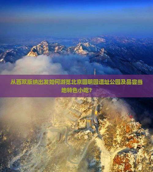 从西双版纳出发如何游览北京圆明园遗址公园及品尝当地特色小吃？