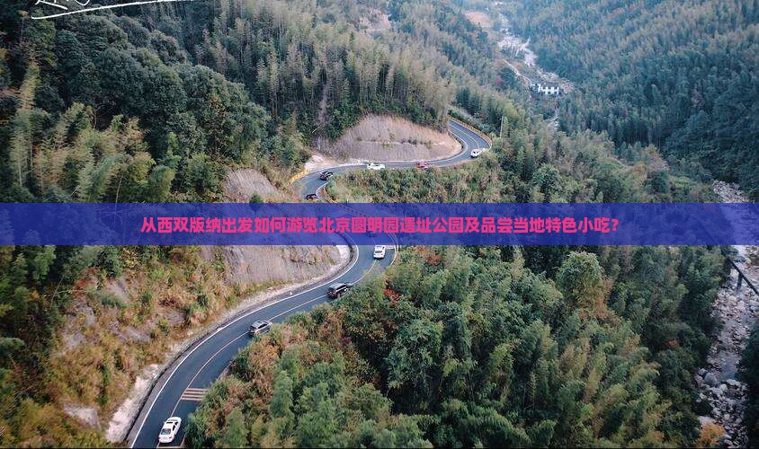 从西双版纳出发如何游览北京圆明园遗址公园及品尝当地特色小吃？