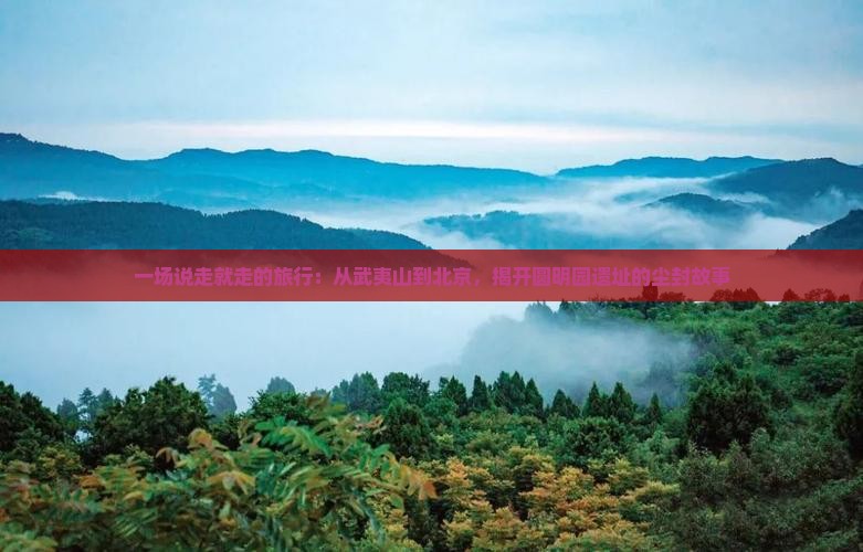 一场说走就走的旅行：从武夷山到北京，揭开圆明园遗址的尘封故事