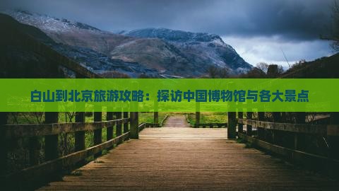 白山到北京旅游攻略：探访中国博物馆与各大景点