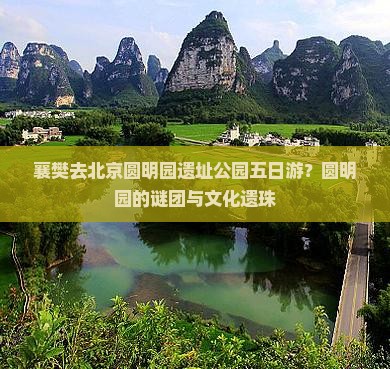 襄樊去北京圆明园遗址公园五日游？圆明园的谜团与文化遗珠