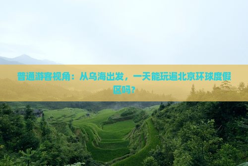 普通游客视角：从乌海出发，一天能玩遍北京环球度假区吗？