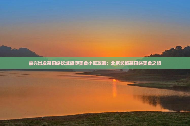 嘉兴出发慕田峪长城旅游美食小吃攻略：北京长城慕田峪美食之旅