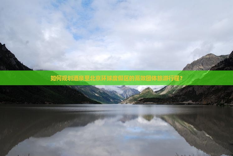 如何规划酒泉至北京环球度假区的高效团体旅游行程？