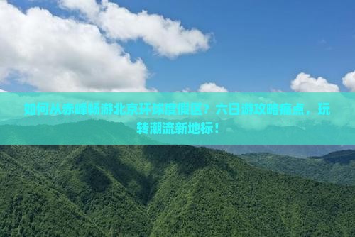 如何从赤峰畅游北京环球度假区？六日游攻略痛点，玩转潮流新地标！