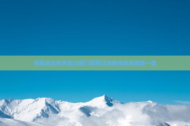 资阳去北京天坛公园门票预订攻略及优惠政策一览