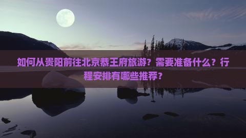 如何从贵阳前往北京恭王府旅游？需要准备什么？行程安排有哪些推荐？
