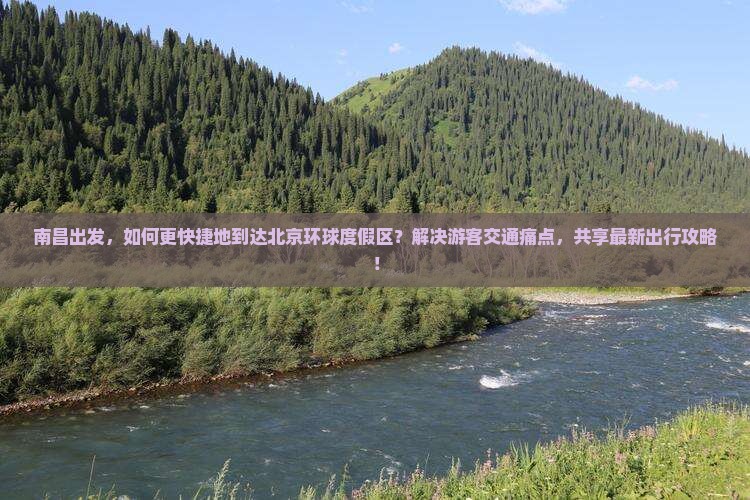 南昌出发，如何更快捷地到达北京环球度假区？解决游客交通痛点，共享最新出行攻略！