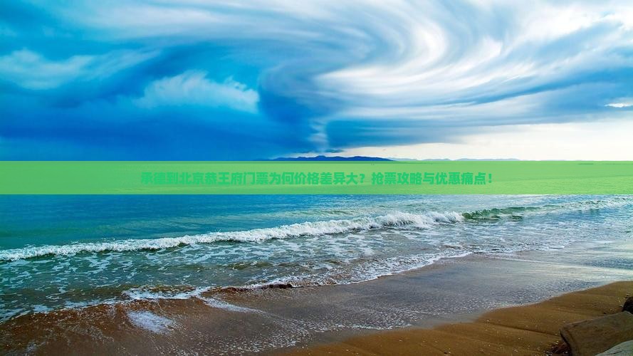 承德到北京恭王府门票为何价格差异大？抢票攻略与优惠痛点！