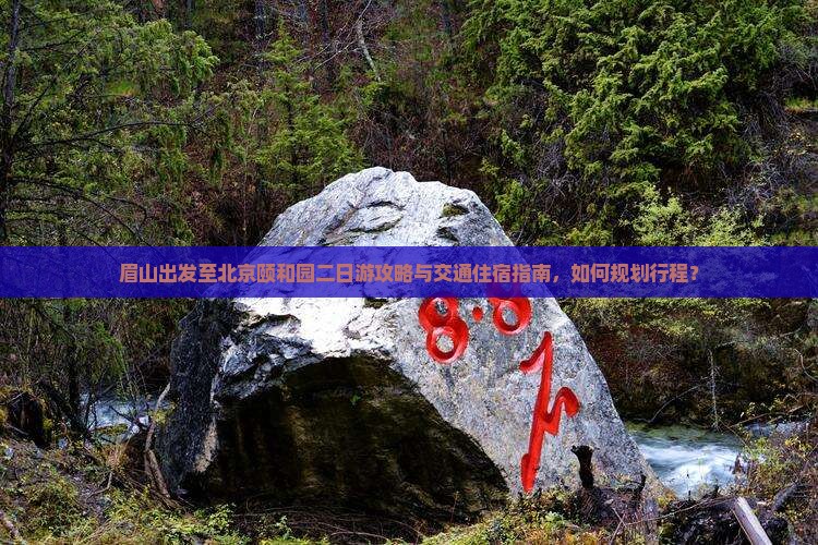 眉山出发至北京颐和园二日游攻略与交通住宿指南，如何规划行程？
