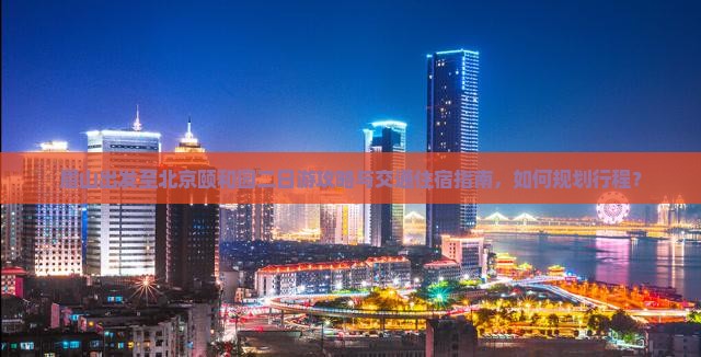 眉山出发至北京颐和园二日游攻略与交通住宿指南，如何规划行程？