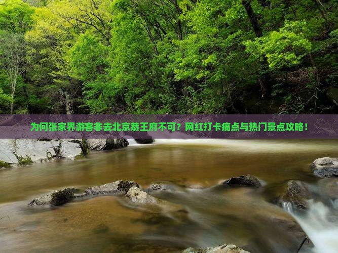 为何张家界游客非去北京恭王府不可？网红打卡痛点与热门景点攻略！