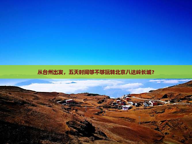 从台州出发，五天时间够不够玩转北京八达岭长城？