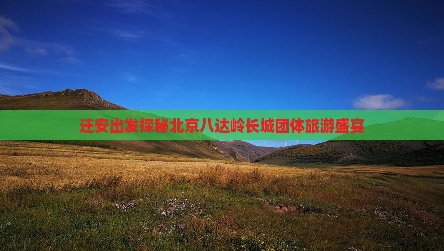 迁安出发探秘北京八达岭长城团体旅游盛宴
