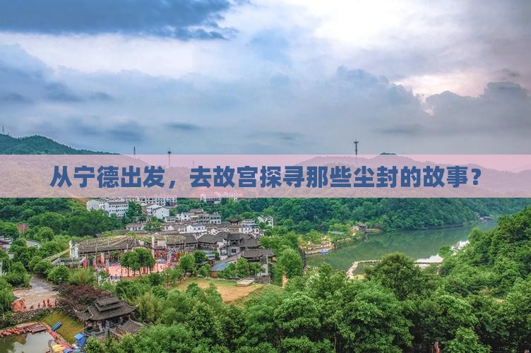 从宁德出发，去故宫探寻那些尘封的故事？