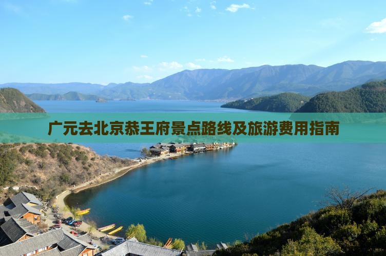 广元去北京恭王府景点路线及旅游费用指南