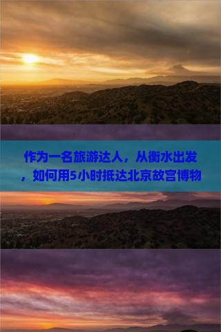 作为一名旅游达人，从衡水出发，如何用5小时抵达北京故宫博物院并玩转经典景点？