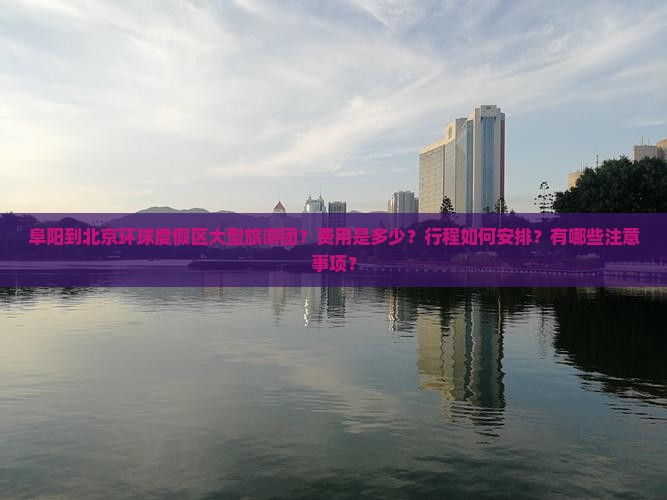 阜阳到北京环球度假区大型旅游团？费用是多少？行程如何安排？有哪些注意事项？
