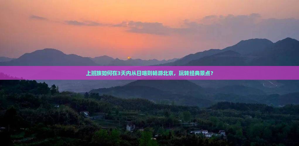 上班族如何在3天内从日喀则畅游北京，玩转经典景点？