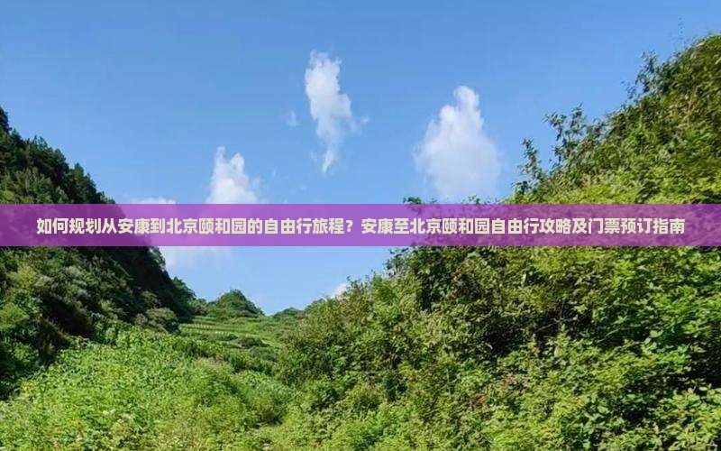 如何规划从安康到北京颐和园的自由行旅程？安康至北京颐和园自由行攻略及门票预订指南