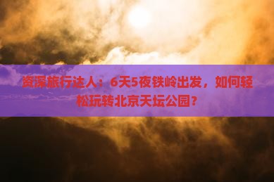 资深旅行达人：6天5夜铁岭出发，如何轻松玩转北京天坛公园？