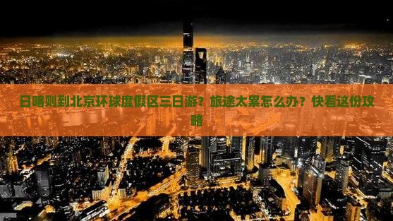 日喀则到北京环球度假区三日游？旅途太累怎么办？快看这份攻略
