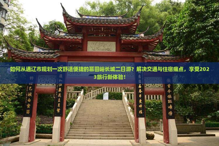 如何从通辽市规划一次舒适便捷的慕田峪长城二日游？解决交通与住宿痛点，享受2023旅行新体验！
