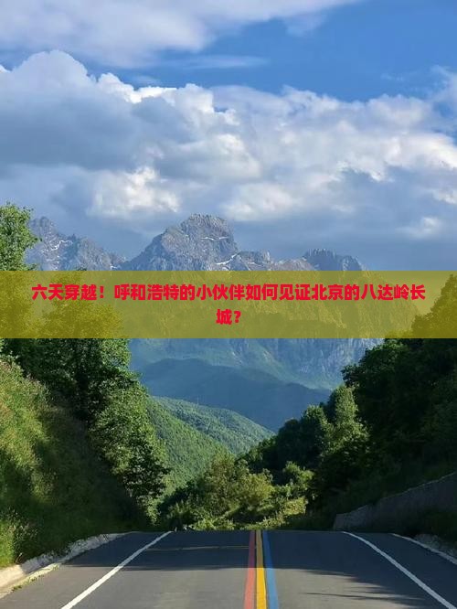 六天穿越！呼和浩特的小伙伴如何见证北京的八达岭长城？