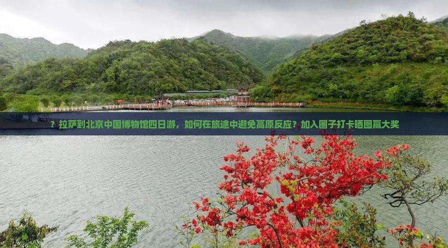 ？拉萨到北京中国博物馆四日游，如何在旅途中避免高原反应？加入圈子打卡晒图赢大奖