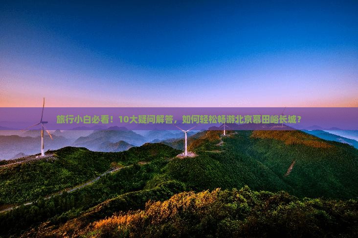 旅行小白必看！10大疑问解答，如何轻松畅游北京慕田峪长城？