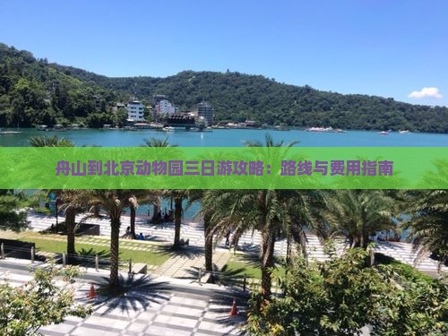 舟山到北京动物园三日游攻略：路线与费用指南