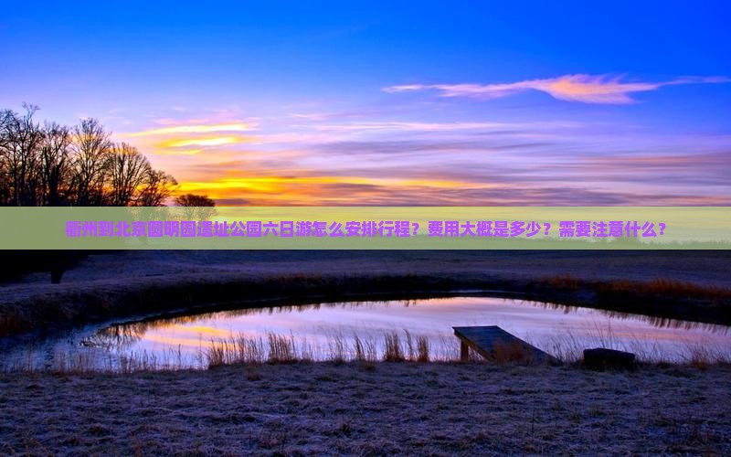 衢州到北京圆明园遗址公园六日游怎么安排行程？费用大概是多少？需要注意什么？