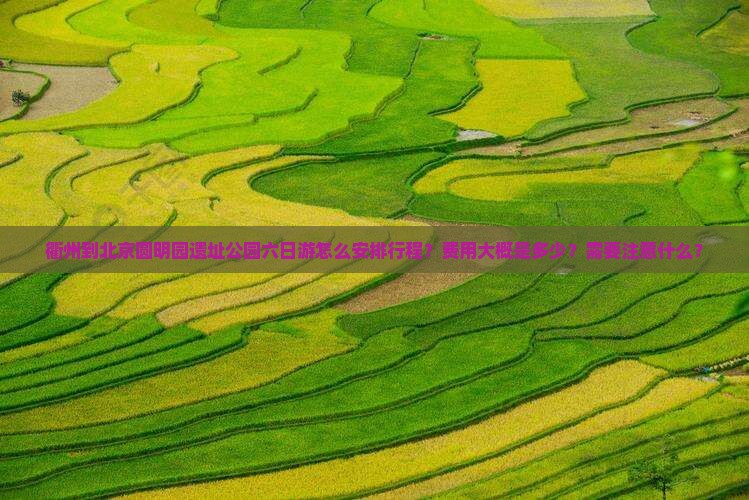 衢州到北京圆明园遗址公园六日游怎么安排行程？费用大概是多少？需要注意什么？