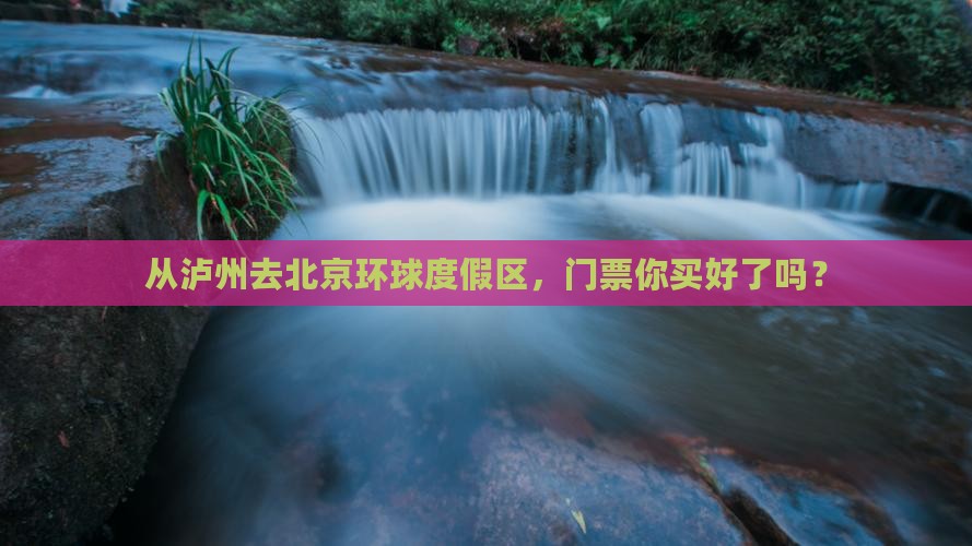 从泸州去北京环球度假区，门票你买好了吗？